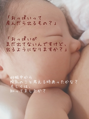 「おっぱいって産んだら出るもの？」
「おっぱいがまだ出てないんですけど、出るようになりますか？」
妊娠中から考える時がありましたか？