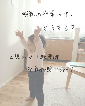 授乳の卒業ってどうする？
卒乳体験　part１